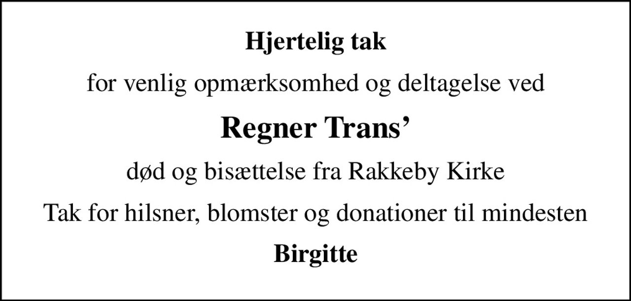 Hjertelig tak
for venlig opmærksomhed og deltagelse ved
Regner Trans
død og bisættelse fra Rakkeby Kirke
Tak for hilsner, blomster og donationer til mindesten
Birgitte