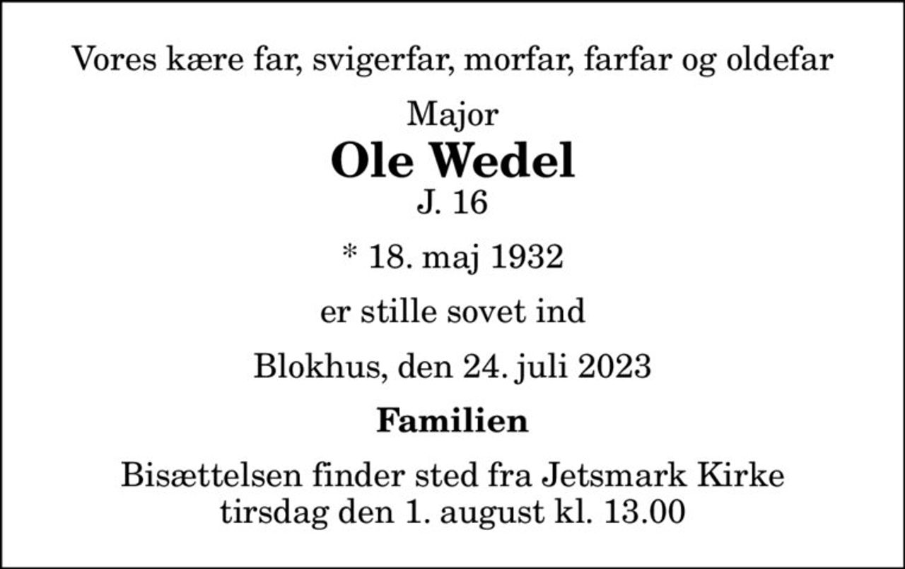 Vores kære far, svigerfar, morfar, farfar og oldefar
Major
Ole Wedel
J. 16
* 18. maj 1932
er stille sovet ind
Blokhus, den 24. juli 2023
Familien
Bisættelsen finder sted fra Jetsmark Kirke  tirsdag den 1. august kl. 13.00