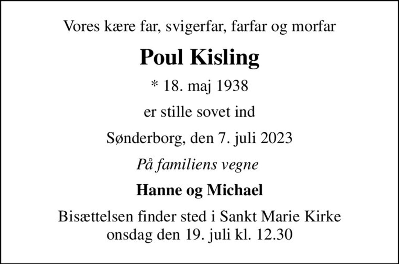 Vores kære far, svigerfar, farfar og morfar
Poul Kisling
* 18. maj 1938
er stille sovet ind
Sønderborg, den 7. juli 2023
På familiens vegne 
Hanne og Michael
Bisættelsen finder sted i Sankt Marie Kirke  onsdag den 19. juli kl. 12.30