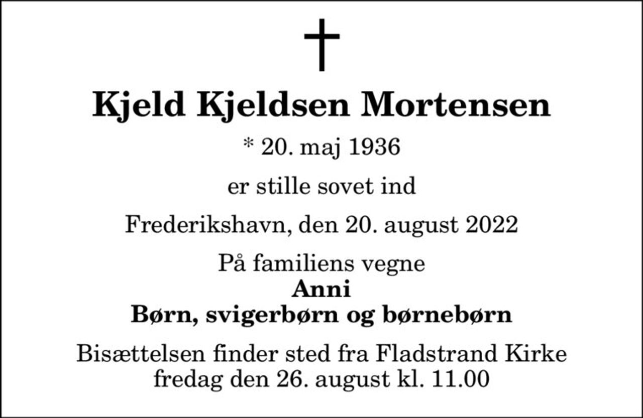 Kjeld Kjeldsen Mortensen
* 20. maj 1936
er stille sovet ind
Frederikshavn, den 20. august 2022
På familiens vegne
Anni Børn, svigerbørn og børnebørn
Bisættelsen finder sted fra Fladstrand Kirke  fredag den 26. august kl. 11.00
