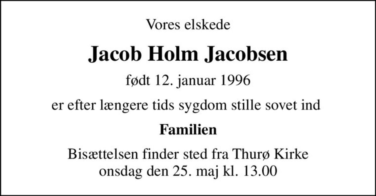 Vores elskede
Jacob Holm Jacobsen
født 12. januar 1996
er efter længere tids sygdom stille sovet ind 
Familien
Bisættelsen finder sted fra Thurø Kirke  onsdag den 25. maj kl. 13.00