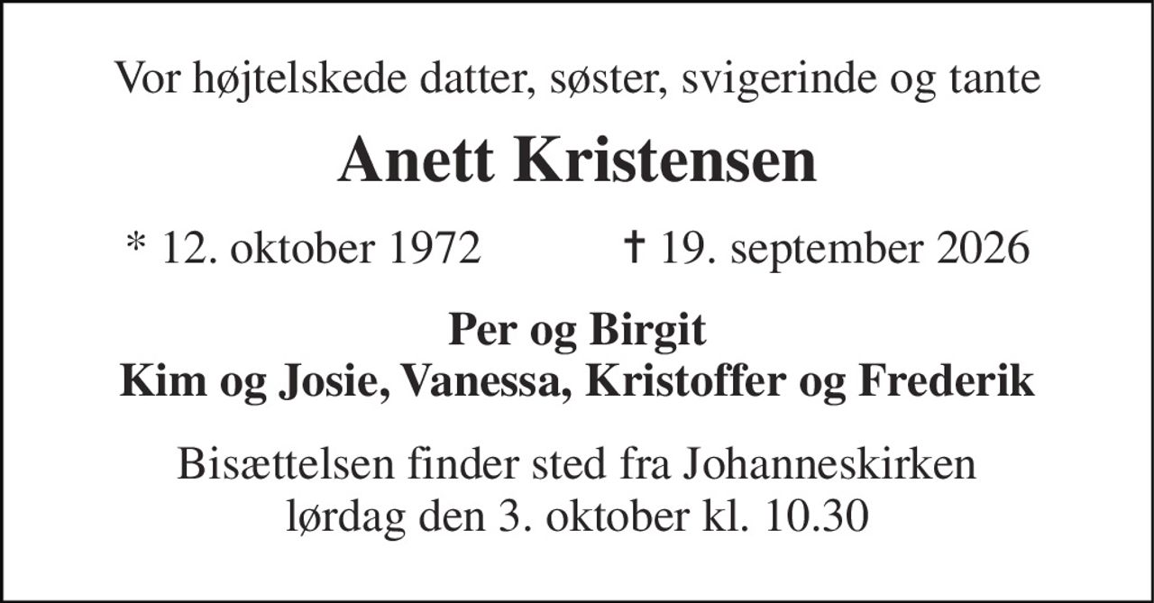 Vor højtelskede datter, søster, svigerinde og tante 
Anett Kristensen 
*​ 12. oktober 1972​            ✝​ 19. september 2026 
Per og Birgit Kim og Josie, Vanessa, Kristoffer og Frederik 
Bisættelsen​ finder sted fra Johanneskirken​ lørdag den 3. oktober​ kl. 10.30