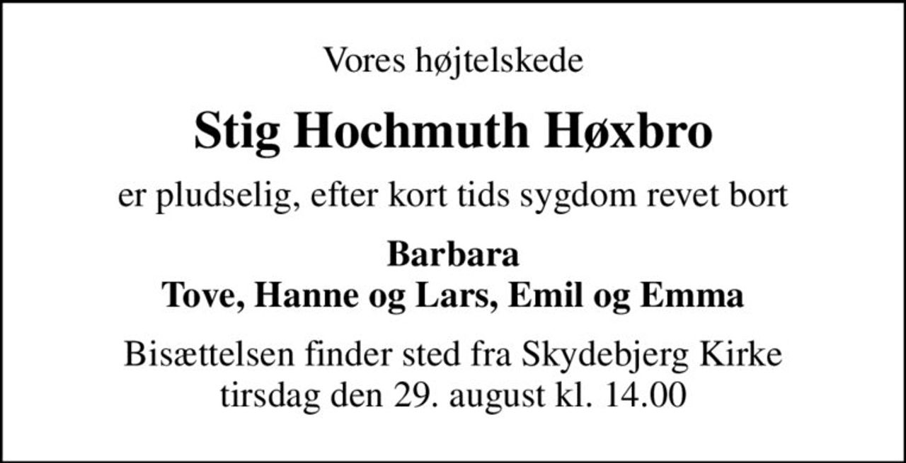 Vores højtelskede
Stig Hochmuth Høxbro
er pludselig, efter kort tids sygdom revet bort
Barbara Tove, Hanne og Lars, Emil og Emma
Bisættelsen finder sted fra Skydebjerg Kirke  tirsdag den 29. august kl. 14.00
