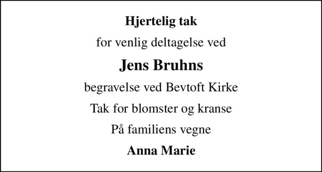 Hjertelig tak
for venlig deltagelse ved
Jens Bruhns
begravelse ved Bevtoft Kirke
Tak for blomster og kranse
På familiens vegne
Anna Marie