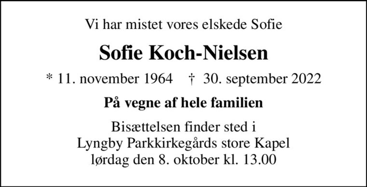 Vi har mistet vores elskede Sofie
Sofie Koch-Nielsen
* 11. november 1964    ✝ 30. september 2022
På vegne af hele familien
Bisættelsen finder sted i Lyngby Parkkirkegårds store Kapel  lørdag den 8. oktober kl. 13.00