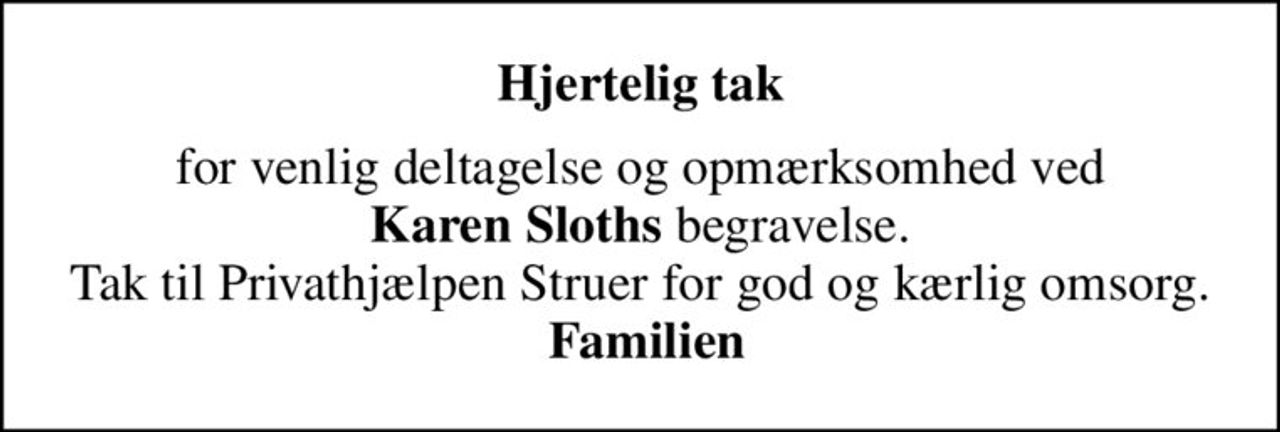 Hjertelig tak
for venlig deltagelse og opmærksomhed ved <b>Karen Sloths</b> begravelse. Tak til Privathjælpen Struer for god og kærlig omsorg. <b> Familien</b>