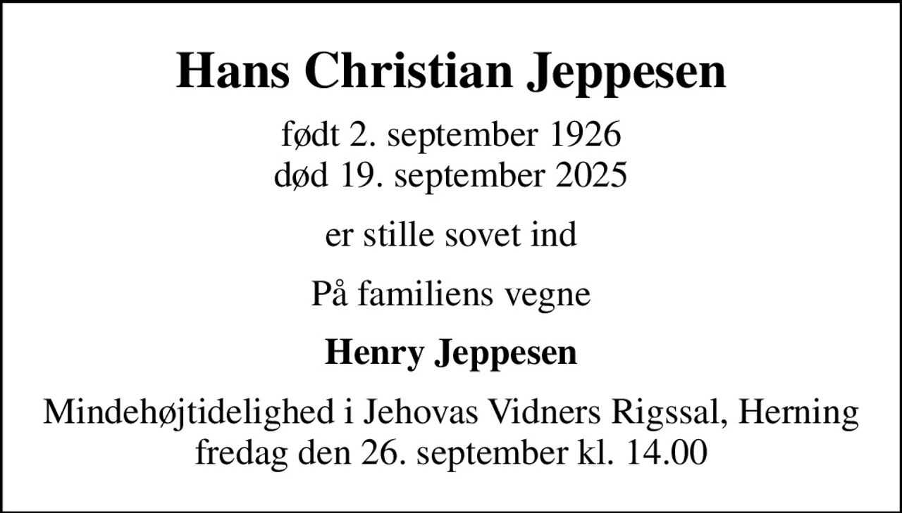 Hans Christian Jeppesen
født 2. september 1926
						død 19. september 2025
er stille sovet ind
På familiens vegne
Henry Jeppesen
Mindehøjtidelighed i Jehovas Vidners Rigssal, Herning fredag den 26. september kl. 14.00
