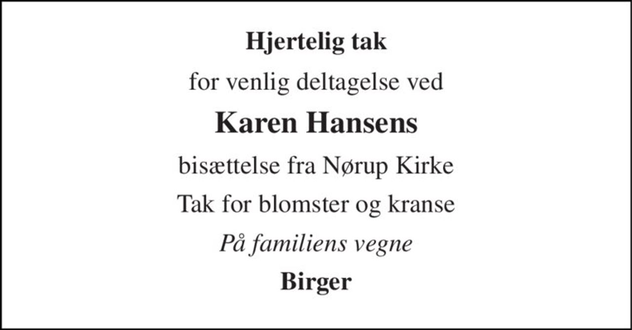 Hjertelig tak 
for venlig deltagelse ved 
Karen Hansens 
bisættelse fra Nørup Kirke 
Tak for blomster og kranse 
På familiens vegne 
Birger