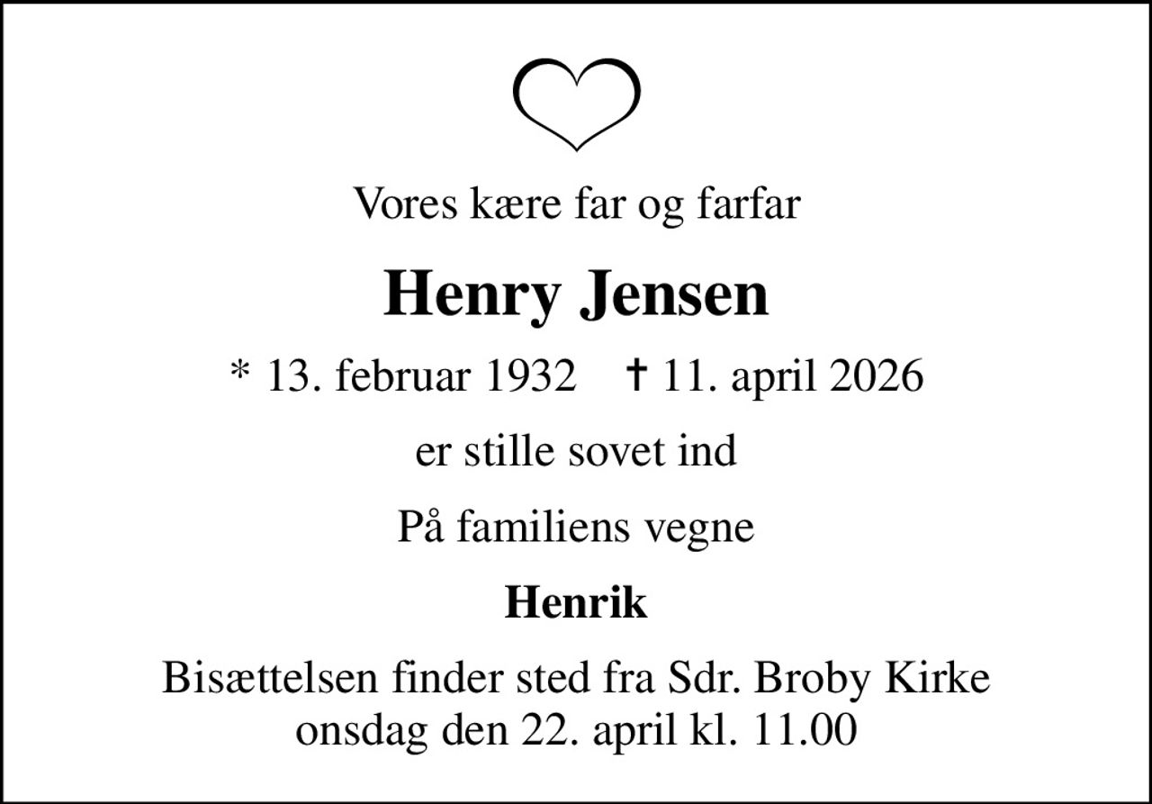 Vores kære far og farfar
Henry Jensen
* 13. februar 1932    ✝ 11. april 2026
er stille sovet ind
På familiens vegne
Henrik
Bisættelsen finder sted fra Sdr. Broby Kirke  onsdag den 22. april kl. 11.00