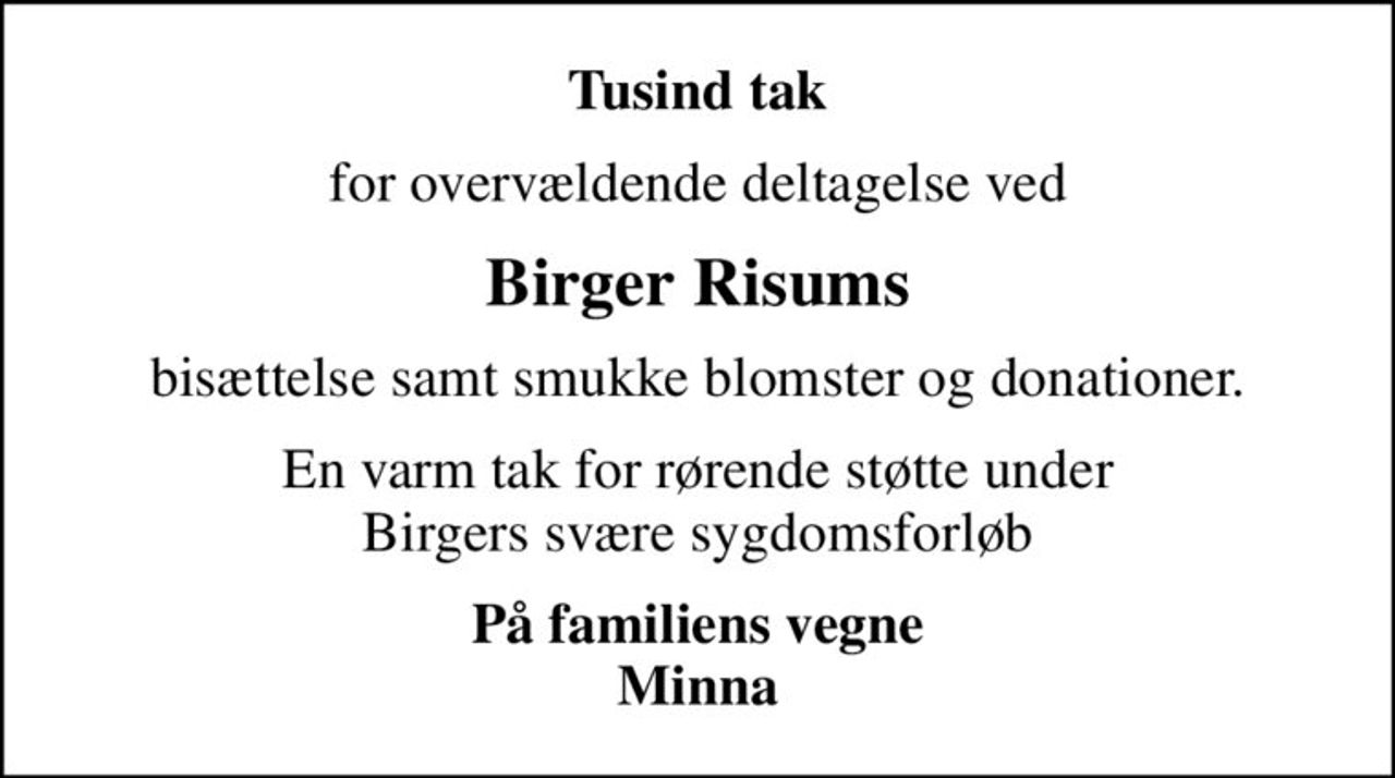 Tusind tak
for overvældende deltagelse ved
Birger Risums
bisættelse samt smukke blomster og donationer.
En varm tak for rørende støtte under Birgers svære sygdomsforløb
På familiens vegne Minna