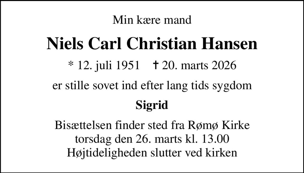 Min kære mand
Niels Carl Christian Hansen
* 12. juli 1951    ✝ 20. marts 2026
er stille sovet ind efter lang tids sygdom
Sigrid
Bisættelsen finder sted fra Rømø Kirke  torsdag den 26. marts kl. 13.00  Højtideligheden slutter ved kirken