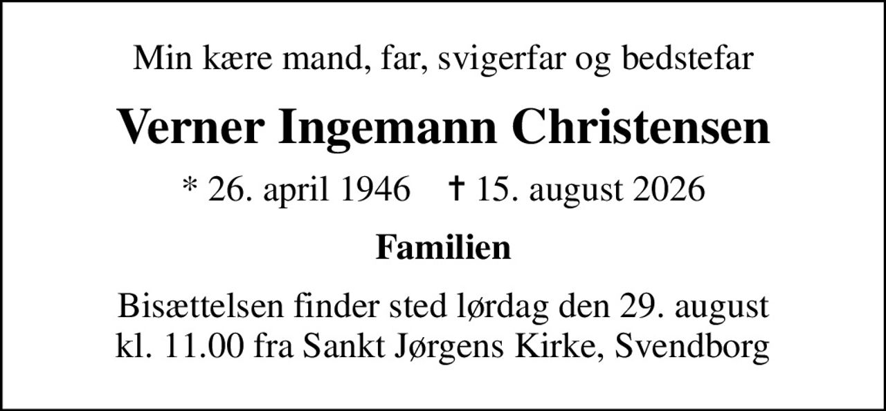 Min kære mand, far, svigerfar og bedstefar
Verner Ingemann Christensen
* 26. april 1946    ✝ 15. august 2026
Familien
Bisættelsen finder sted lørdag den 29. august kl. 11.00 fra Sankt Jørgens Kirke, Svendborg