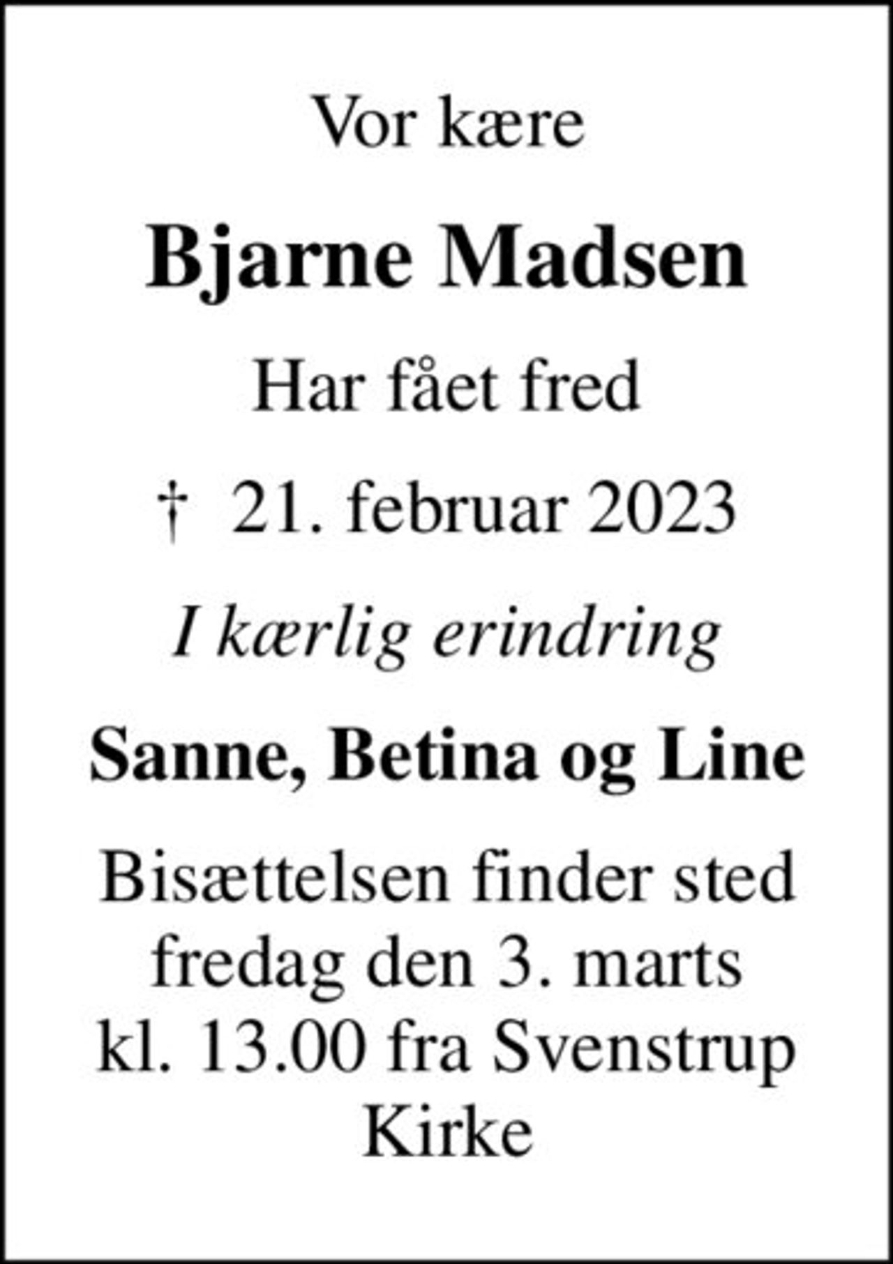 Vor kære
Bjarne Madsen
Har fået fred
✝ 21. februar 2023
I kærlig erindring
Sanne, Betina og Line
Bisættelsen finder sted fredag den 3. marts kl. 13.00 fra Svenstrup Kirke
