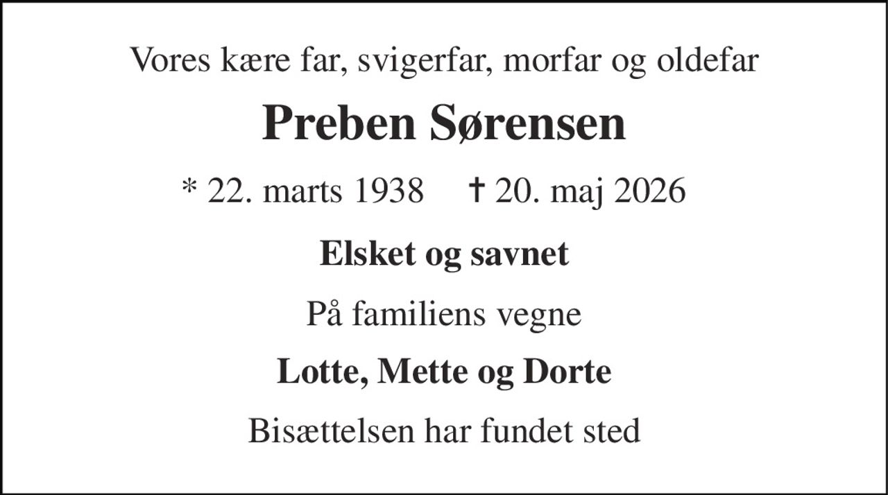 Vores kære far, svigerfar, morfar og oldefar 
Preben Sørensen 
*​ 22. marts 1938 
✝​ 20. maj 2026​ 
Elsket og savnet 
På familiens vegne 
Lotte, Mette og Dorte 
Bisættelsen har fundet sted
