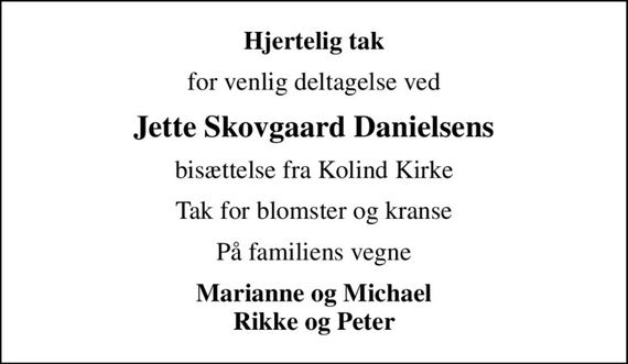 Hjertelig tak
for venlig deltagelse ved
Jette Skovgaard Danielsens
bisættelse fra Kolind Kirke
Tak for blomster og kranse
På familiens vegne
Marianne og Michael Rikke og Peter