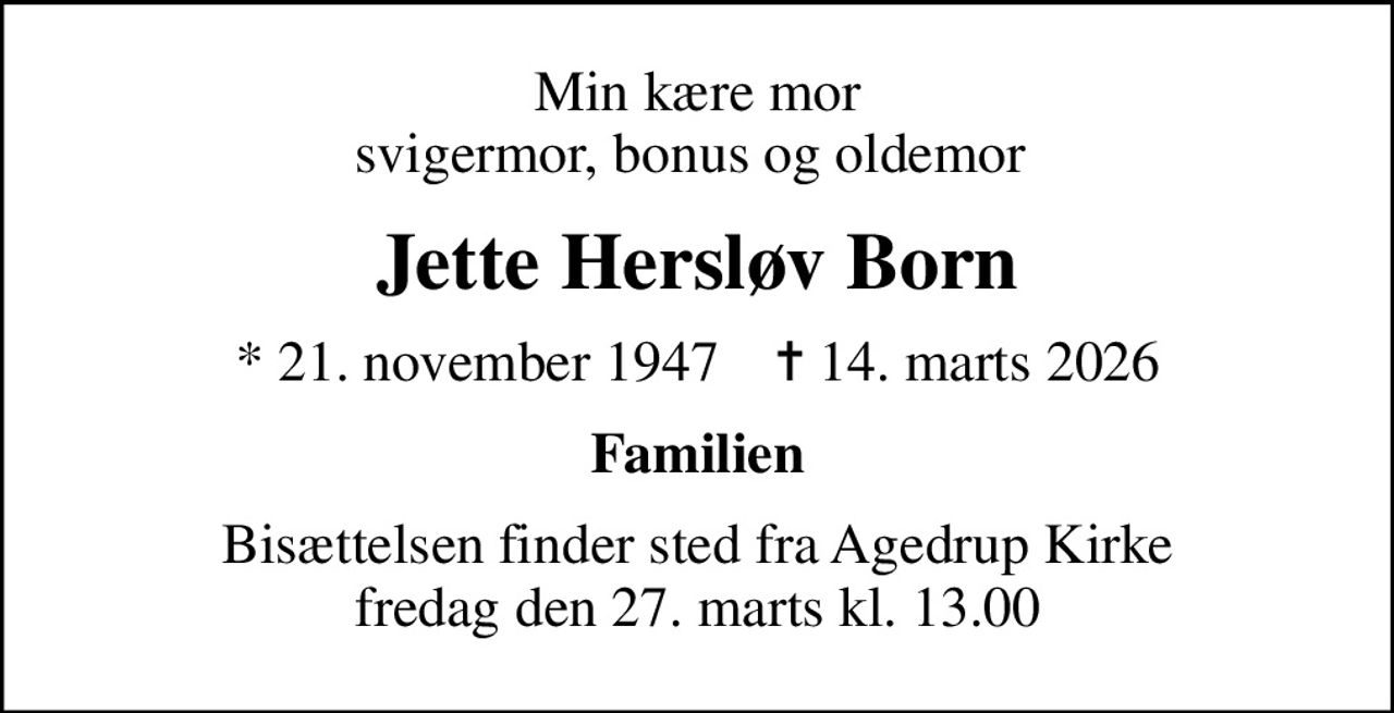 Min kære mor svigermor, bonus og oldemor 
Jette Hersløv Born
* 21. november 1947    ✝ 14. marts 2026
Familien
Bisættelsen finder sted fra Agedrup Kirke  fredag den 27. marts kl. 13.00