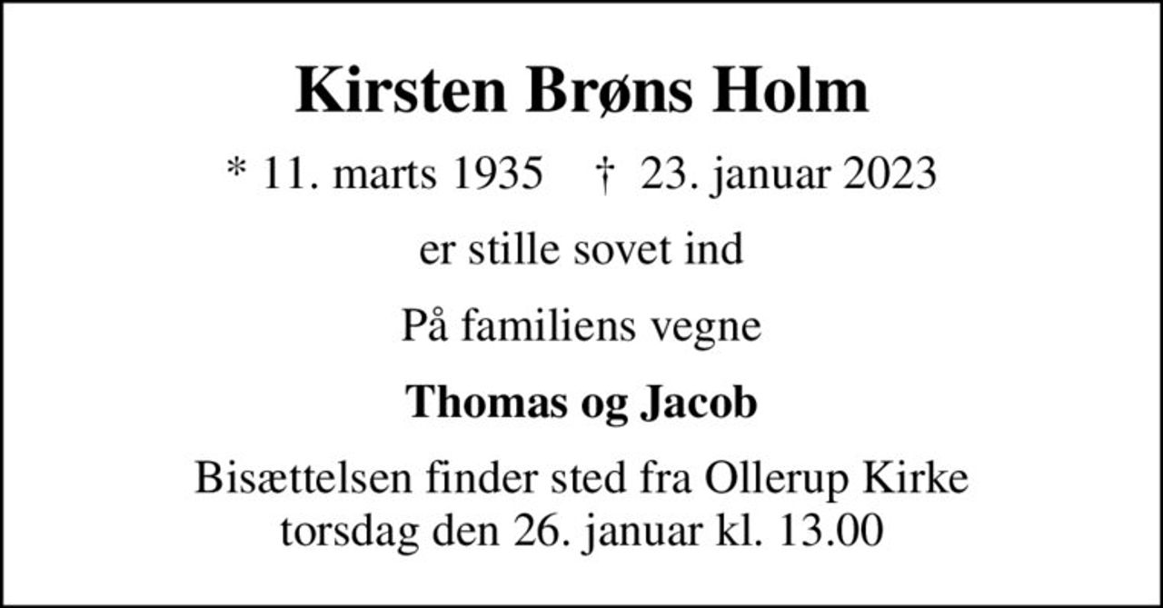 Kirsten Brøns Holm
* 11. marts 1935    ✝ 23. januar 2023
er stille sovet ind
På familiens vegne
Thomas og Jacob
Bisættelsen finder sted fra Ollerup Kirke  torsdag den 26. januar kl. 13.00