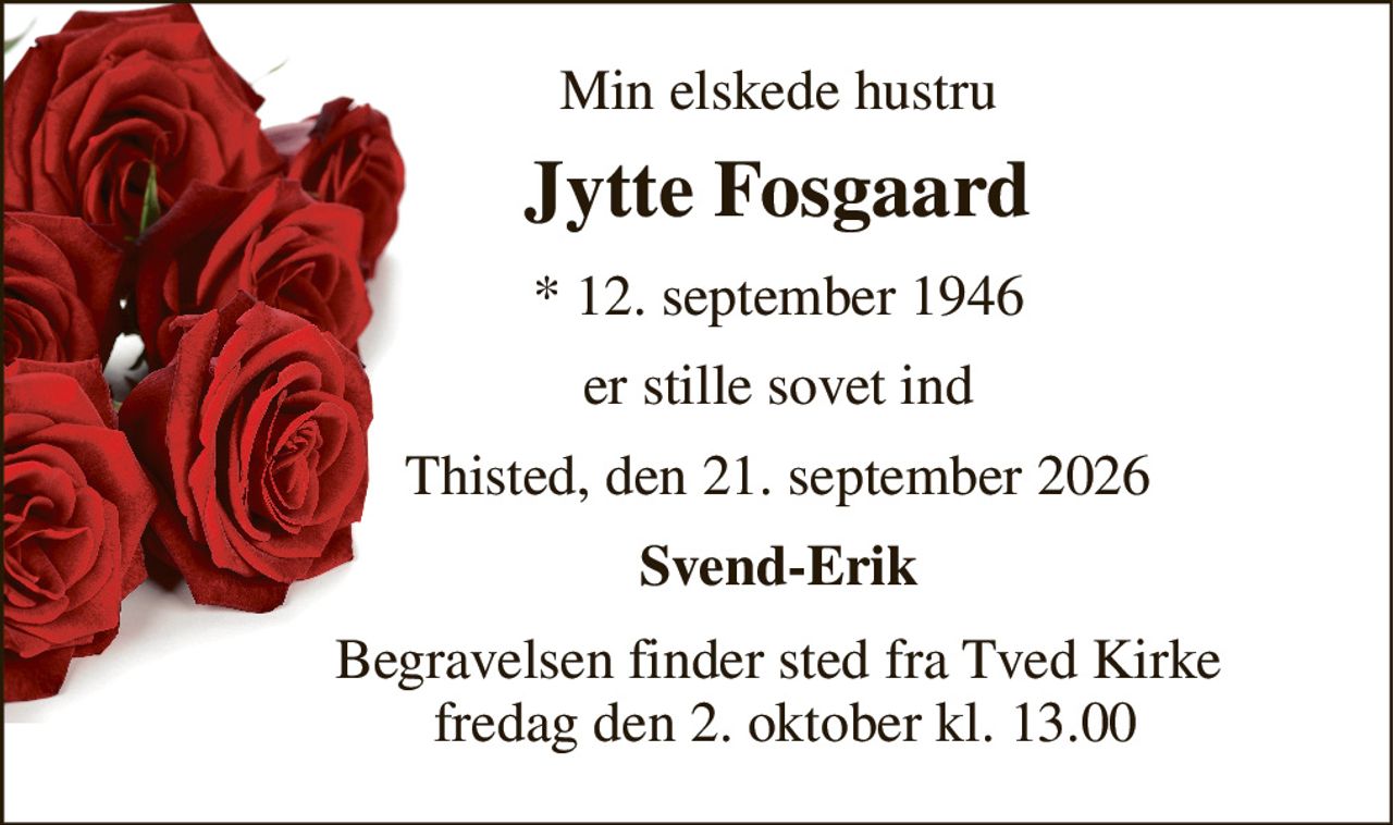 Min elskede hustru 
Jytte Fosgaard 
*​ 12. september 1946 
er stille sovet ind 
Thisted, den 21. september 2026 
Svend-Erik 
Begravelsen finder sted fra Tved Kirke  fredag den 2. oktober kl. 13.00