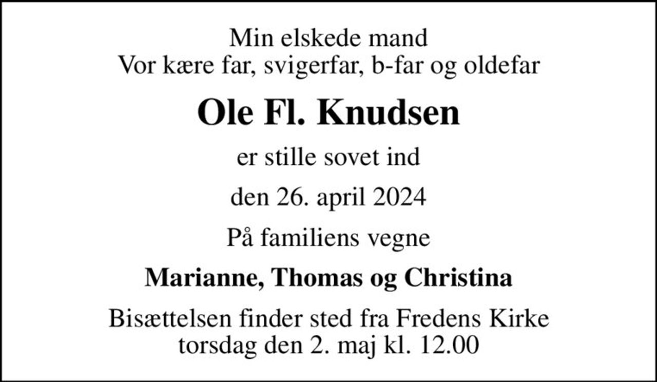 Min elskede mand Vor kære far, svigerfar, b-far og oldefar
Ole Fl. Knudsen
er stille sovet ind
den 26. april 2024
På familiens vegne
Marianne, Thomas og Christina
Bisættelsen finder sted fra Fredens Kirke  torsdag den 2. maj kl. 12.00