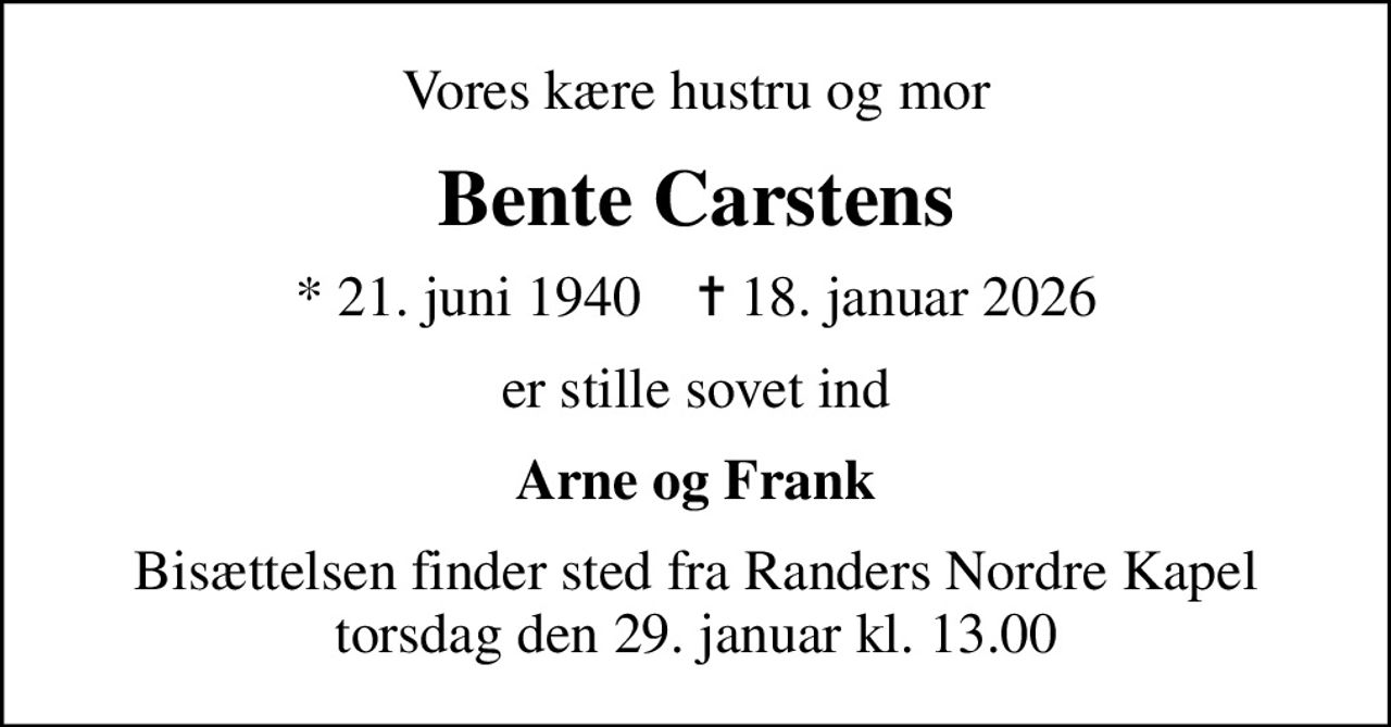 Vores kære hustru og mor
Bente Carstens
* 21. juni 1940    ✝ 18. januar 2026
er stille sovet ind
Arne og Frank
Bisættelsen finder sted fra Randers Nordre Kapel  torsdag den 29. januar kl. 13.00