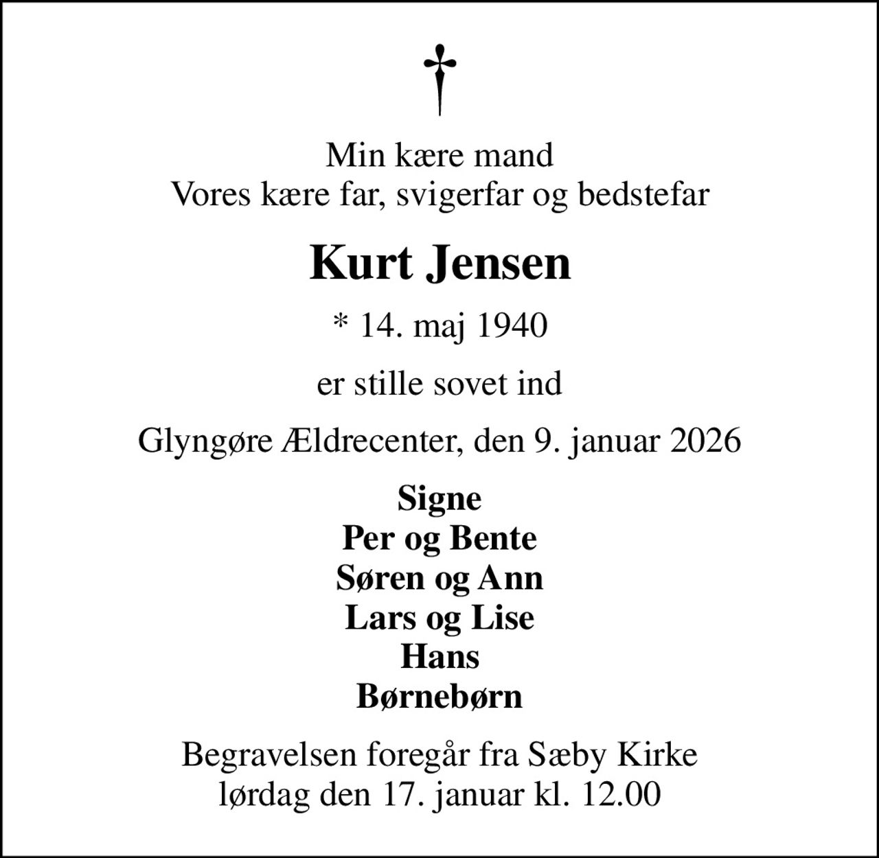 Min kære mand Vores kære far, svigerfar og bedstefar
Kurt Jensen
* 14. maj 1940
er stille sovet ind
Glyngøre Ældrecenter, den 9. januar 2026
Signe Per og Bente Søren og Ann Lars og Lise Hans Børnebørn
Begravelsen foregår fra Sæby Kirke  lørdag den 17. januar kl. 12.00