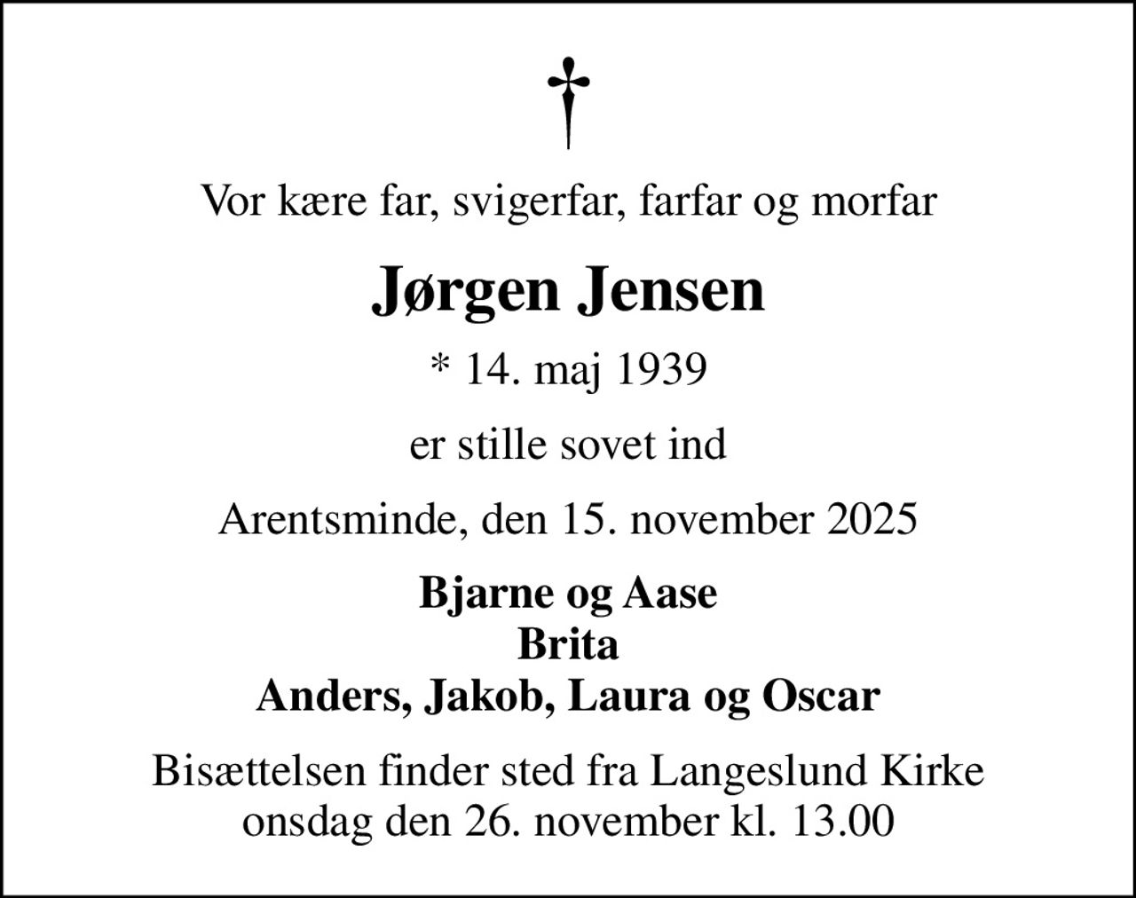 Vor kære far, svigerfar, farfar og morfar
Jørgen Jensen
* 14. maj 1939
er stille sovet ind
Arentsminde, den 15. november 2025
Bjarne og Aase Brita Anders, Jakob, Laura og Oscar
Bisættelsen finder sted fra Langeslund Kirke  onsdag den 26. november kl. 13.00