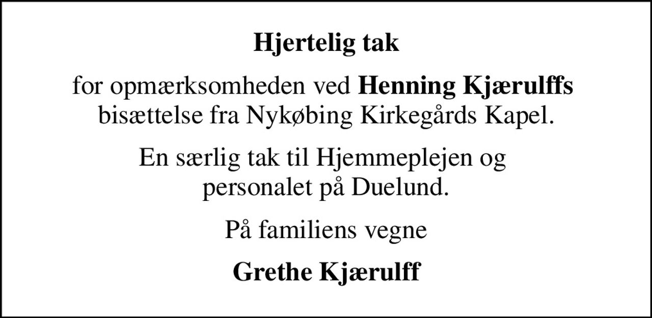 Hjertelig tak
for opmærksomheden ved <b>Henning Kjærulffs</b>  bisættelse fra Nykøbing Kirkegårds Kapel.
En særlig tak til Hjemmeplejen og  personalet på Duelund.
På familiens vegne
Grethe Kjærulff