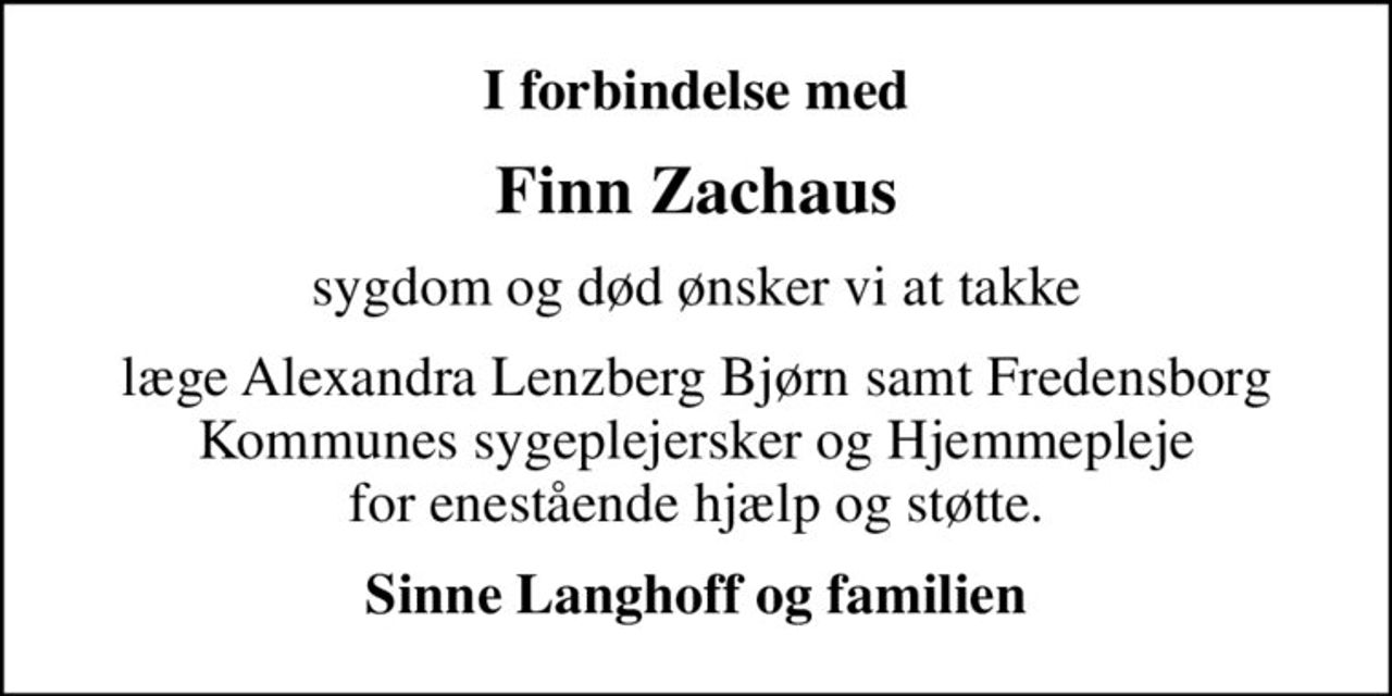 I forbindelse med
Finn Zachaus
sygdom og død ønsker vi at takke
læge Alexandra Lenzberg Bjørn samt Fredensborg Kommunes sygeplejersker og Hjemmepleje for enestående hjælp og støtte.
Sinne Langhoff og familien