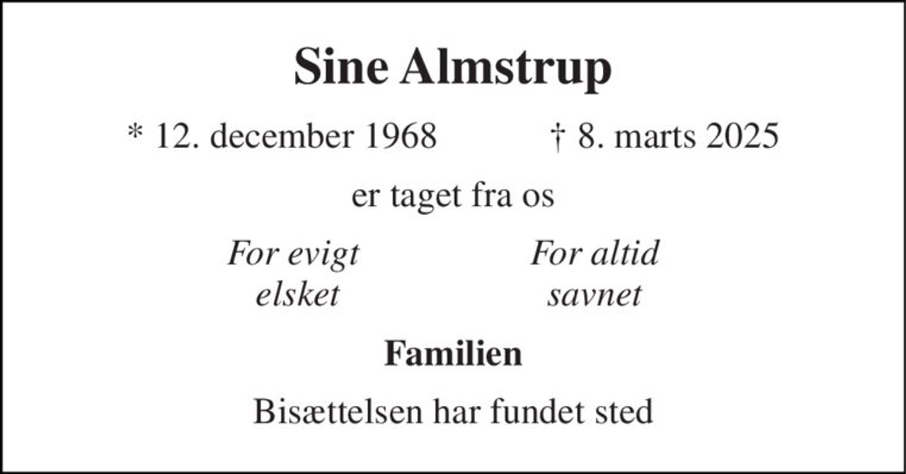 Sine Almstrup 
★​ 12. december 1968​            ✝​ 8. marts 2025 
er taget fra os 
For evigt  elsket 
For altid savnet 
Familien 
Bisættelsen har fundet sted