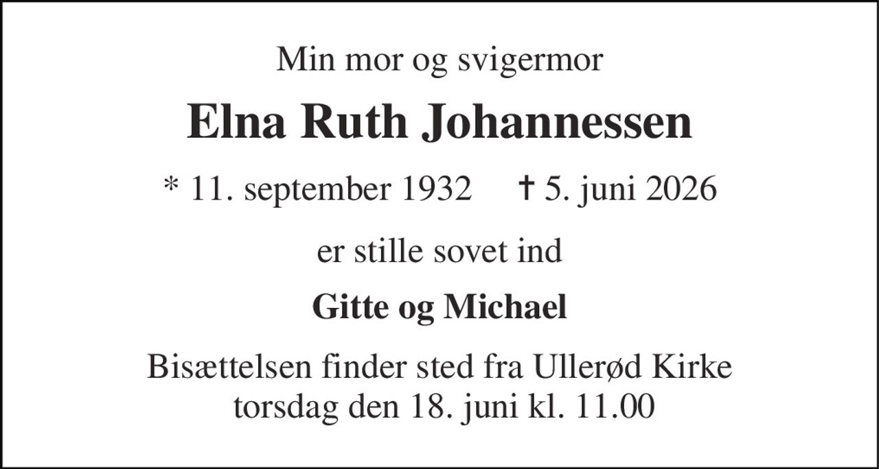 Min mor og svigermor 
Elna Ruth Johannessen 
* 11. september 1932     ✝ 5. juni 2026 
er stille sovet ind 
Gitte og Michael 
Bisættelsen finder sted fra Ullerød Kirke  torsdag den 18. juni kl. 11.00