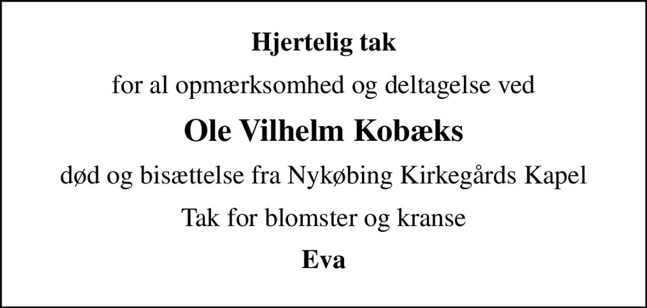 Hjertelig tak
for al opmærksomhed og deltagelse ved
Ole Vilhelm Kobæks
død og bisættelse fra Nykøbing Kirkegårds Kapel
Tak for blomster og kranse
Eva