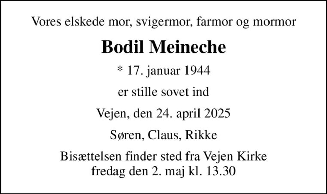 Vores elskede mor, svigermor, farmor og mormor
Bodil Meineche
* 17. januar 1944
er stille sovet ind
Vejen, den 24. april 2025
Søren, Claus, Rikke
Bisættelsen finder sted fra Vejen Kirke  fredag den 2. maj kl. 13.30