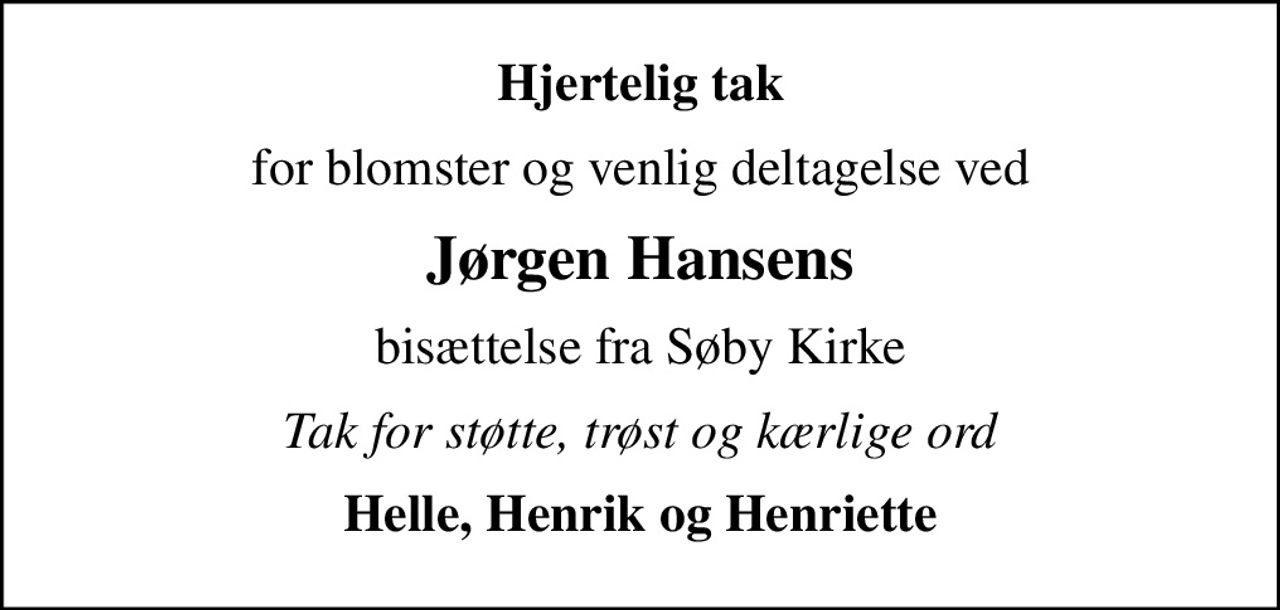 Hjertelig tak
for blomster og venlig deltagelse ved
Jørgen Hansens
bisættelse fra Søby Kirke
Tak for støtte, trøst og kærlige ord
Helle, Henrik og Henriette