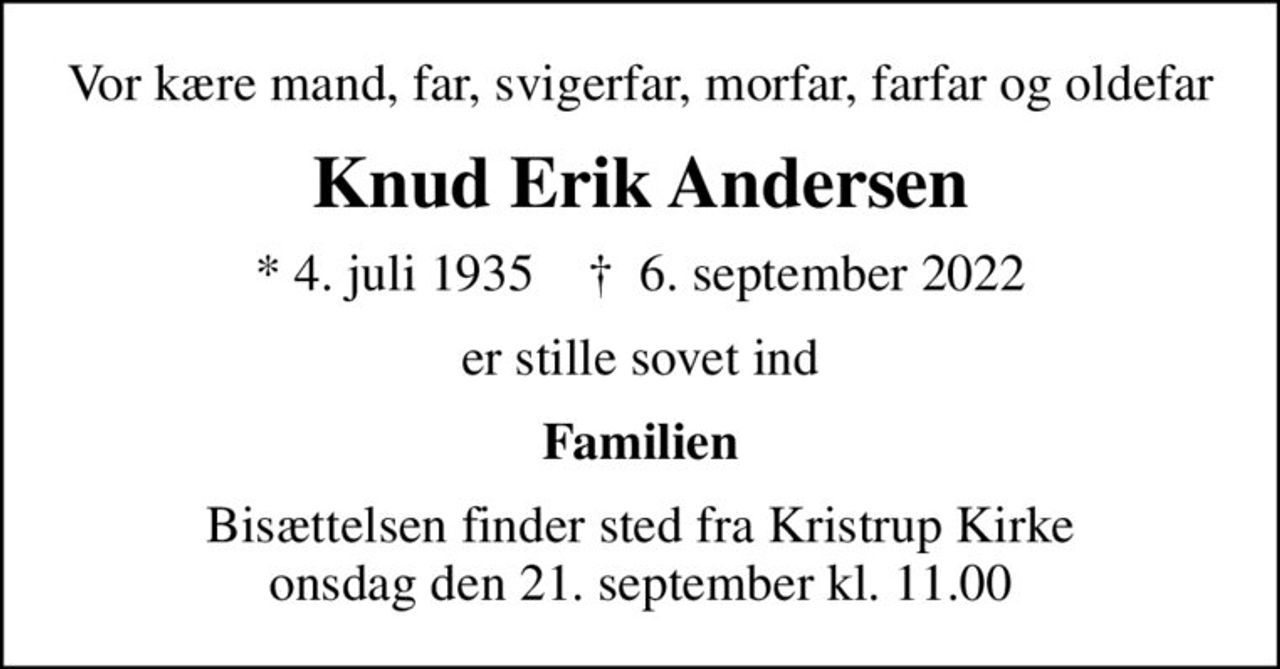 Vor kære mand, far, svigerfar, morfar, farfar og oldefar
Knud Erik Andersen
* 4. juli 1935    ✝ 6. september 2022
er stille sovet ind
Familien
Bisættelsen finder sted fra Kristrup Kirke  onsdag den 21. september kl. 11.00