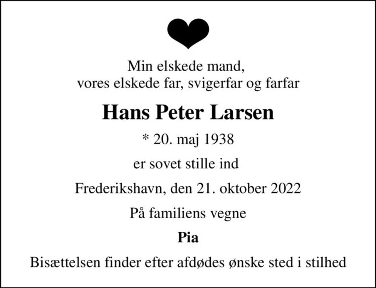 Min elskede mand,  vores elskede far, svigerfar og farfar
Hans Peter Larsen
* 20. maj 1938
er sovet stille ind 
Frederikshavn, den 21. oktober 2022
På familiens vegne
Pia
Bisættelsen finder efter afdødes ønske sted i stilhed