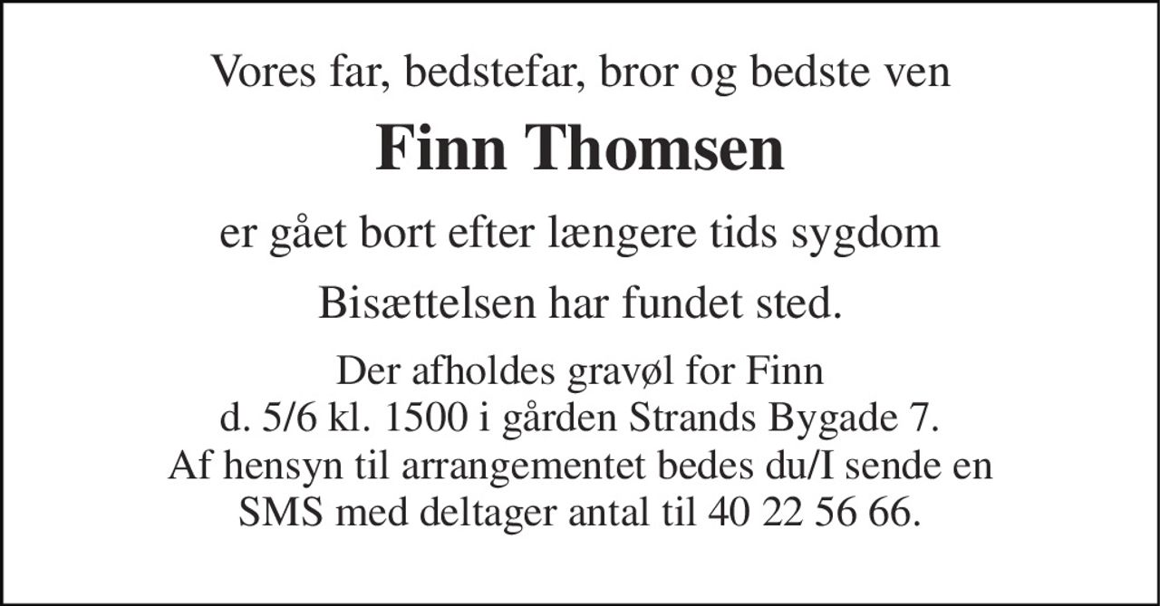 Vores far, bedstefar, bror og bedste ven
Finn Thomsen
er gået bort efter længere tids sygdom 
Bisættelsen har fundet sted. 
Der afholdes gravøl for Finn d. 5/6 kl. 1500 i gården Strands Bygade 7. Af hensyn til arrangementet bedes du/I sende en SMS med deltager antal til 40 22 56 66.