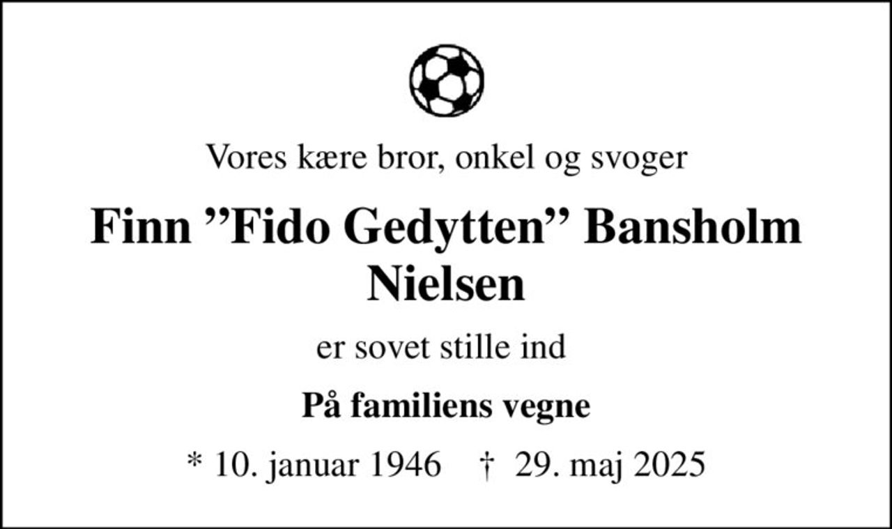 Vores kære bror, onkel og svoger
Finn Fido Gedytten Bansholm Nielsen
er sovet stille ind 
* 10. januar 1946    ✝ 29. maj 2025
Familien