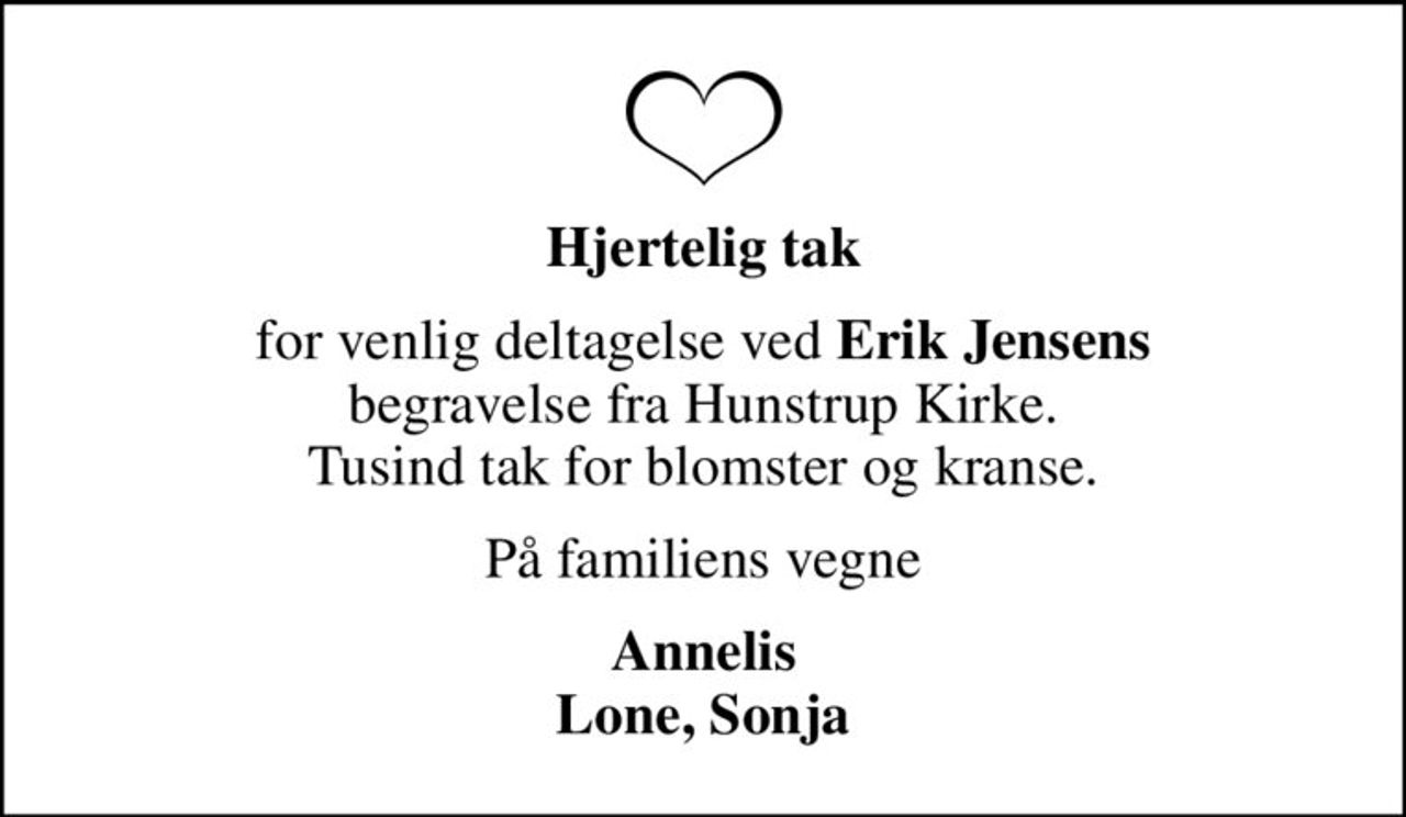 Hjertelig tak
for venlig deltagelse ved <b>Erik Jensens</b> begravelse fra Hunstrup Kirke. Tusind tak for blomster og kranse.
På familiens vegne
Annelis Lone, Sonja