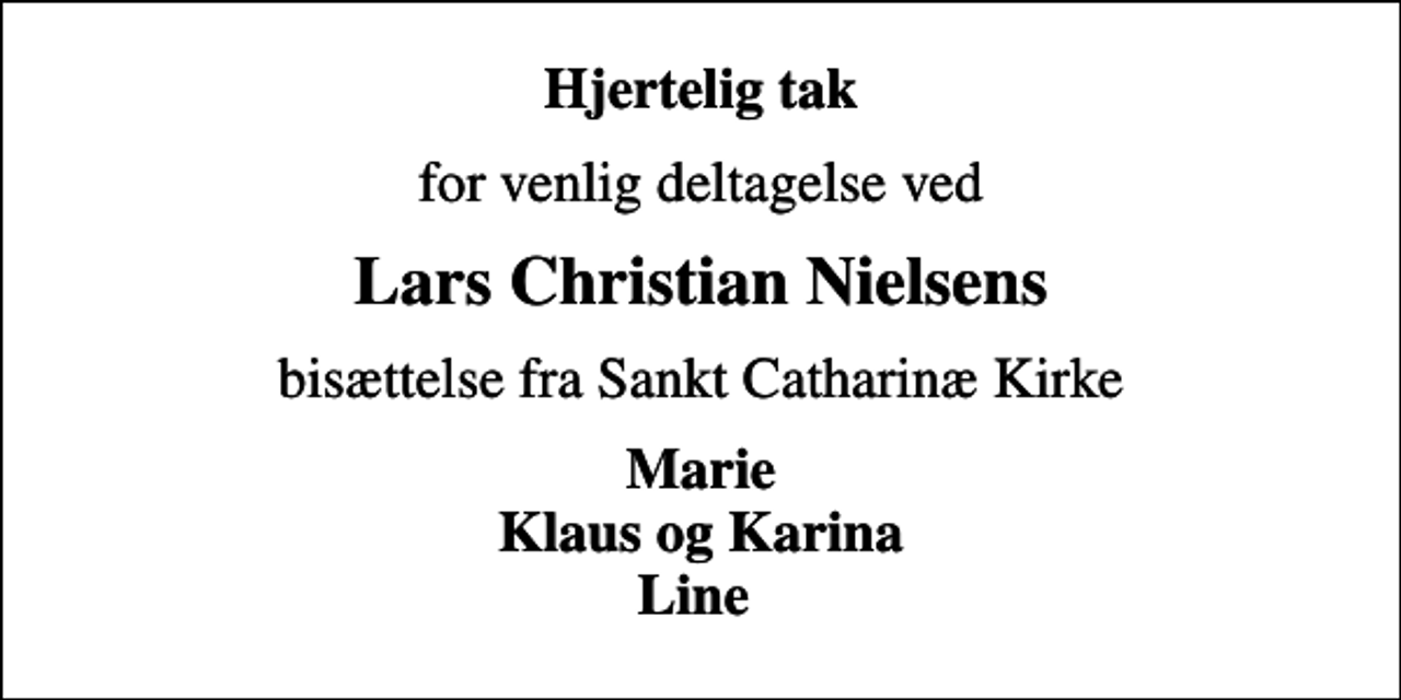 <p>Hjertelig tak<br />for venlig deltagelse ved<br />Lars Christian Nielsens<br />bisættelse fra Sankt Catharinæ Kirke<br />Marie Klaus og Karina Line</p>