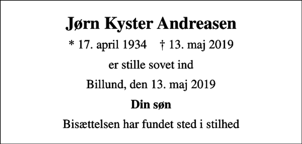 <p>Jørn Kyster Andreasen<br />* 17. april 1934 ✝ 13. maj 2019<br />er stille sovet ind<br />Billund, den 13. maj 2019<br />Din søn<br />Bisættelsen har fundet sted i stilhed</p>