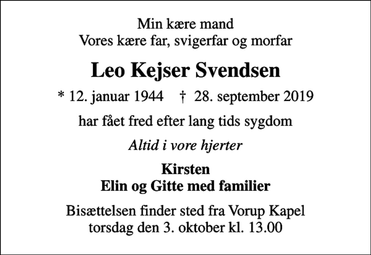 <p>Min kære mand Vores kære far, svigerfar og morfar<br />Leo Kejser Svendsen<br />* 12. januar 1944 ✝ 28. september 2019<br />har fået fred efter lang tids sygdom<br />Altid i vore hjerter<br />Kirsten Elin og Gitte med familier<br />Bisættelsen finder sted fra Vorup Kapel torsdag den 3. oktober kl. 13.00</p>