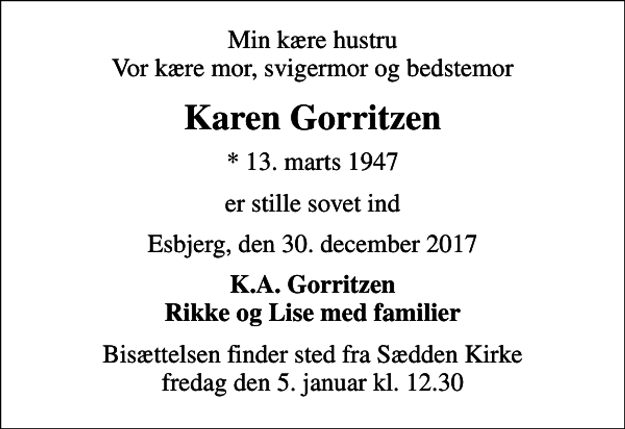 <p>Min kære hustru Vor kære mor, svigermor og bedstemor<br />Karen Gorritzen<br />* 13. marts 1947<br />er stille sovet ind<br />Esbjerg, den 30. december 2017<br />K.A. Gorritzen Rikke og Lise med familier<br />Bisættelsen finder sted fra Sædden Kirke fredag den 5. januar kl. 12.30</p>