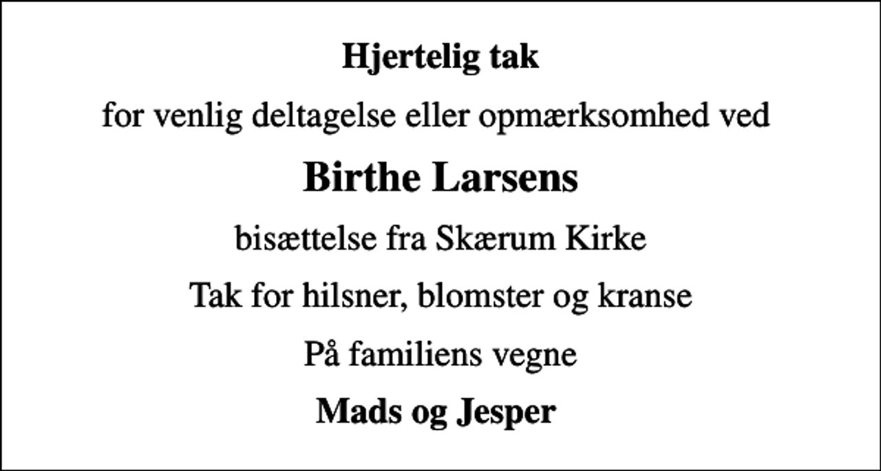 <p>Hjertelig tak<br />for venlig deltagelse eller opmærksomhed ved<br />Birthe Larsens<br />bisættelse fra Skærum Kirke<br />Tak for hilsner, blomster og kranse<br />På familiens vegne<br />Mads og Jesper</p>