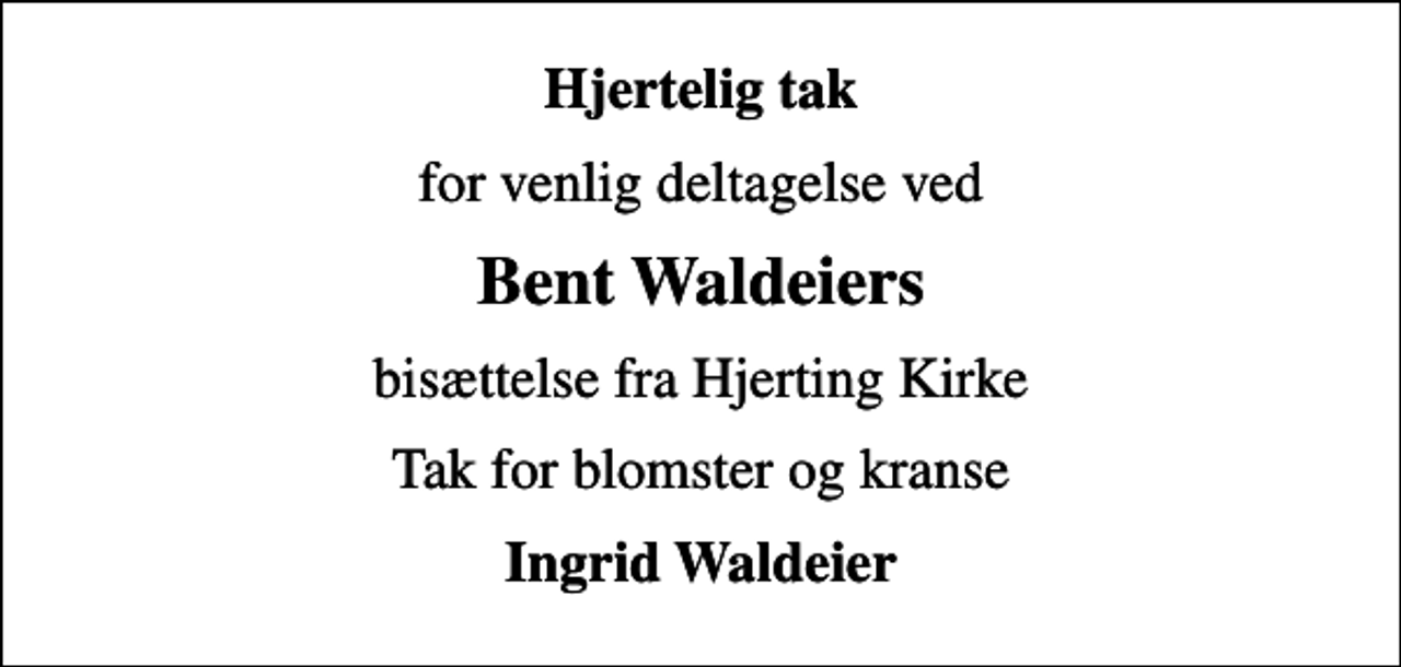 <p>Hjertelig tak<br />for venlig deltagelse ved<br />Bent Waldeiers<br />bisættelse fra Hjerting Kirke<br />Tak for blomster og kranse<br />Ingrid Waldeier</p>