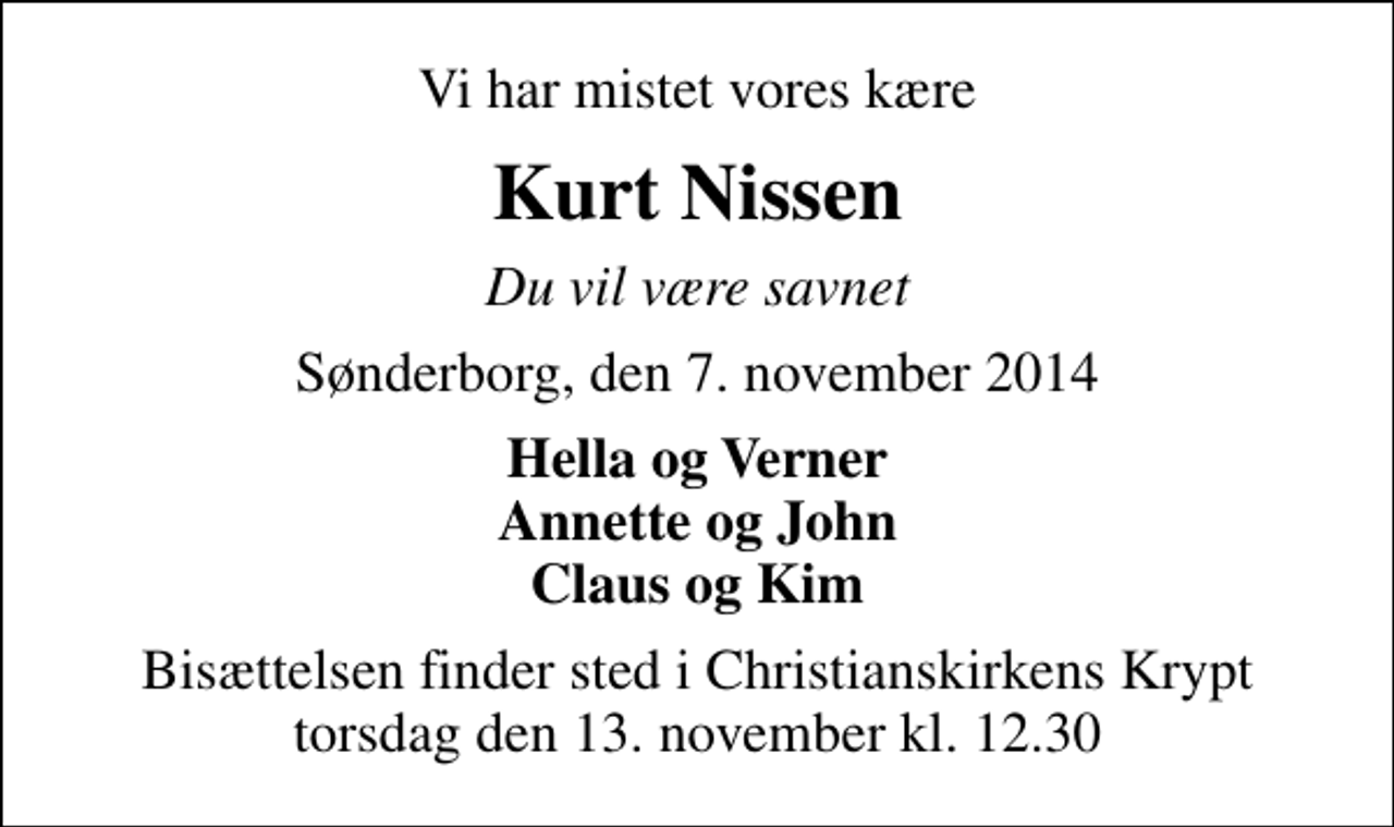 <p>Vi har mistet vores kære<br />Kurt Nissen<br />Du vil være savnet<br />Sønderborg, den 7. november 2014<br />Hella og Verner Annette og John Claus og Kim<br />Bisættelsen finder sted i Christianskirkens Krypt torsdag den 13. november kl. 12.30</p>