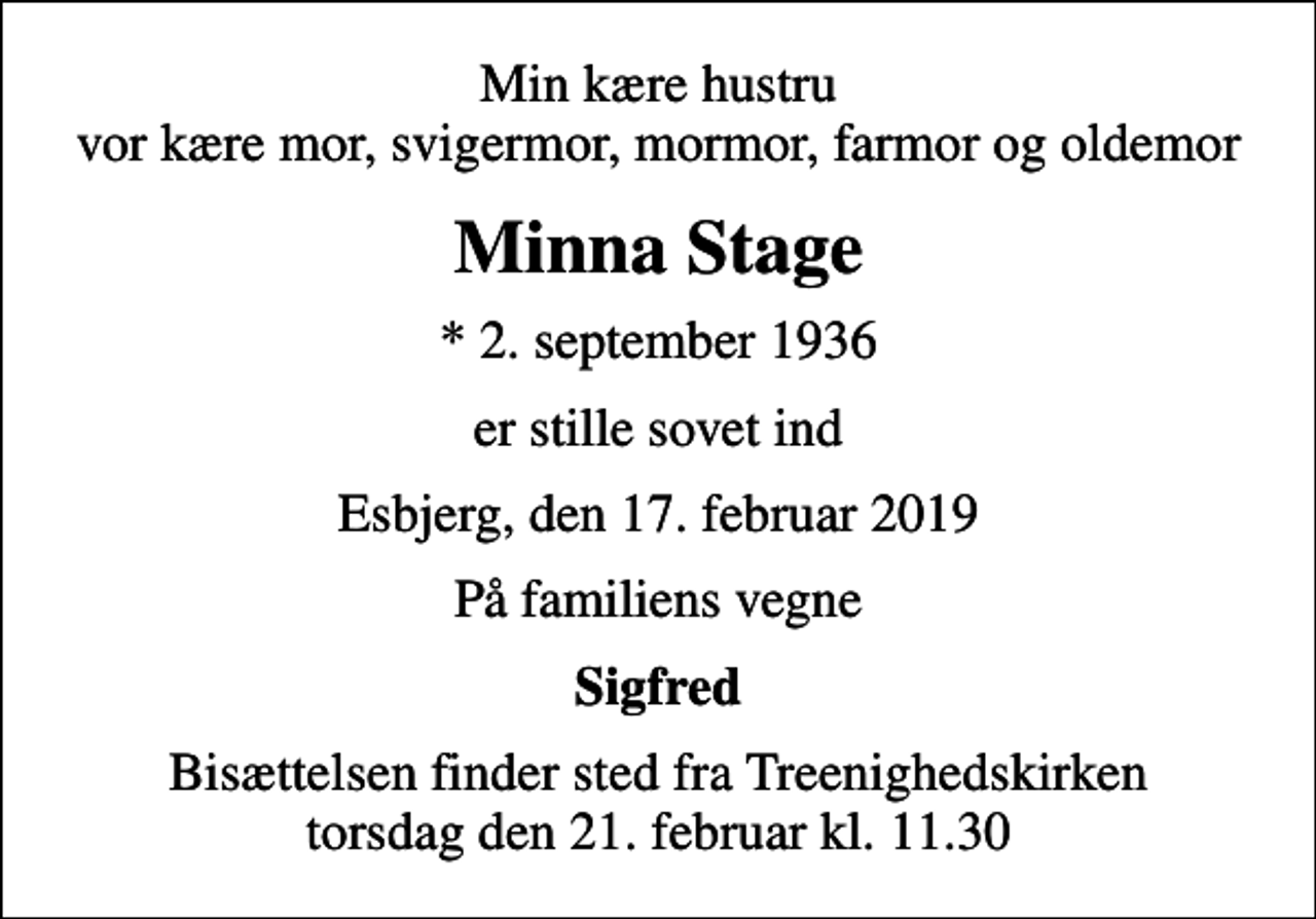 <p>Min kære hustru vor kære mor, svigermor, mormor, farmor og oldemor<br />Minna Stage<br />* 2. september 1936<br />er stille sovet ind<br />Esbjerg, den 17. februar 2019<br />På familiens vegne<br />Sigfred<br />Bisættelsen finder sted fra Treenighedskirken torsdag den 21. februar kl. 11.30</p>