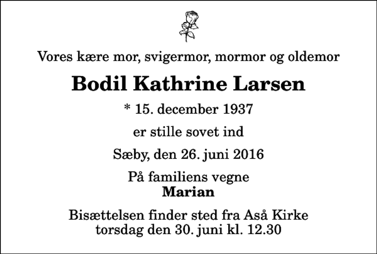 <p>Vores kære mor, svigermor, mormor og oldemor<br />Bodil Kathrine Larsen<br />* 15. december 1937<br />er stille sovet ind<br />Sæby, den 26. juni 2016<br />På familiens vegne<br />Marian<br />Bisættelsen finder sted fra Aså Kirke torsdag den 30. juni kl. 12.30</p>