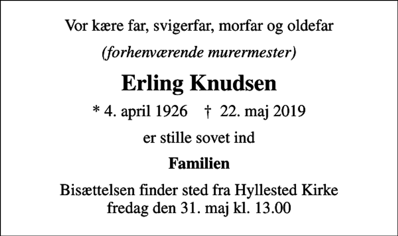 <p>Vor kære far, svigerfar, morfar og oldefar<br />(forhenværende murermester)<br />Erling Knudsen<br />* 4. april 1926 ✝ 22. maj 2019<br />er stille sovet ind<br />Familien<br />Bisættelsen finder sted fra Hyllested Kirke fredag den 31. maj kl. 13.00</p>