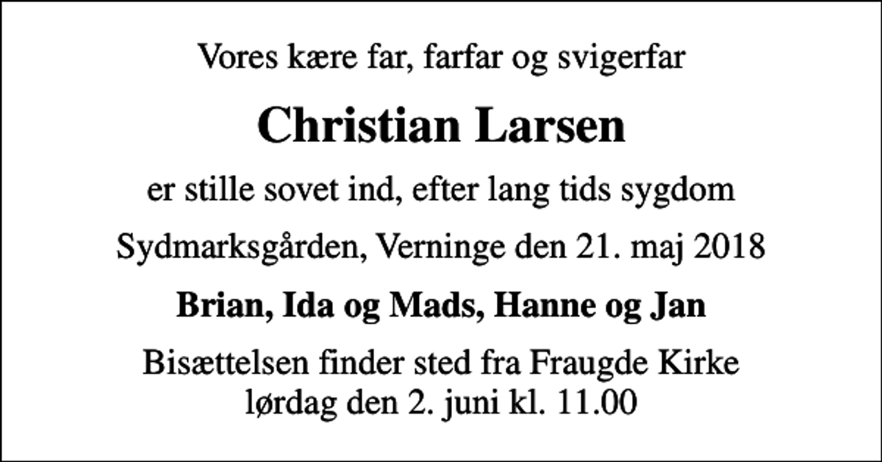 <p>Vores kære far, farfar og svigerfar<br />Christian Larsen<br />er stille sovet ind, efter lang tids sygdom<br />Sydmarksgården, Verninge den 21. maj 2018<br />Brian, Ida og Mads, Hanne og Jan<br />Bisættelsen finder sted fra Fraugde Kirke lørdag den 2. juni kl. 11.00</p>