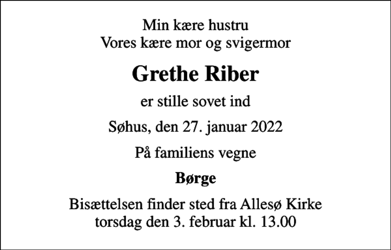 <p>Min kære hustru Vores kære mor og svigermor<br />Grethe Riber<br />er stille sovet ind<br />Søhus, den 27. januar 2022<br />På familiens vegne<br />Børge<br />Bisættelsen finder sted fra Allesø Kirke torsdag den 3. februar kl. 13.00</p>